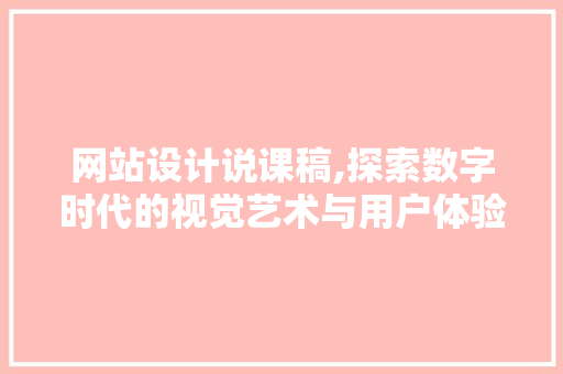 网站设计说课稿,探索数字时代的视觉艺术与用户体验 网站设计说课稿,探索数字时代的视觉艺术与用户体验 必应SEO
