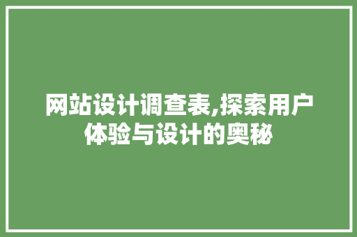 网站设计调查表,探索用户体验与设计的奥秘