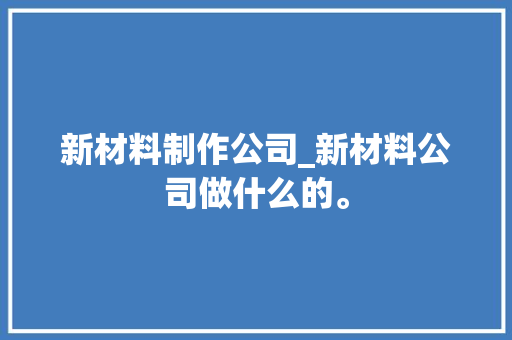 新材料制作公司_新材料公司做什么的。