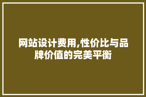 网站设计费用,性价比与品牌价值的完美平衡