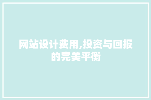 网站设计费用,投资与回报的完美平衡 网站设计费用,投资与回报的完美平衡 网站建设公司