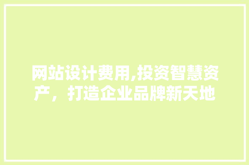 网站设计费用,投资智慧资产，打造企业品牌新天地 网站设计费用,投资智慧资产，打造企业品牌新天地 搜狗SEO