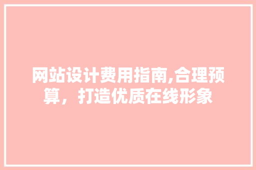 网站设计费用指南,合理预算，打造优质在线形象