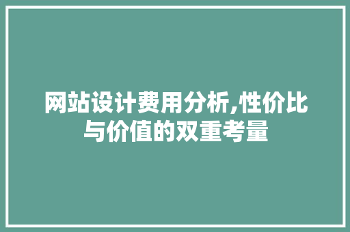 网站设计费用分析,性价比与价值的双重考量