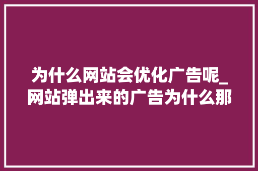 为什么网站会优化广告呢_网站弹出来的广告为什么那么恶心。 为什么网站会优化广告呢_网站弹出来的广告为什么那么恶心。 必应SEO