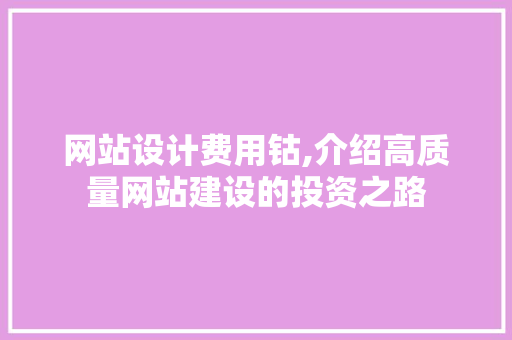 网站设计费用钴,介绍高质量网站建设的投资之路