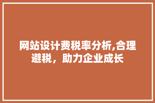 网站设计费税率分析,合理避税，助力企业成长