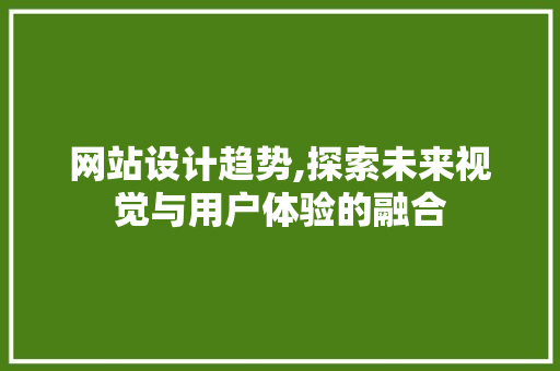 网站设计趋势,探索未来视觉与用户体验的融合