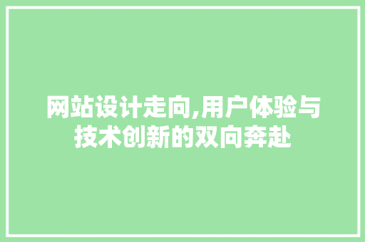 网站设计走向,用户体验与技术创新的双向奔赴