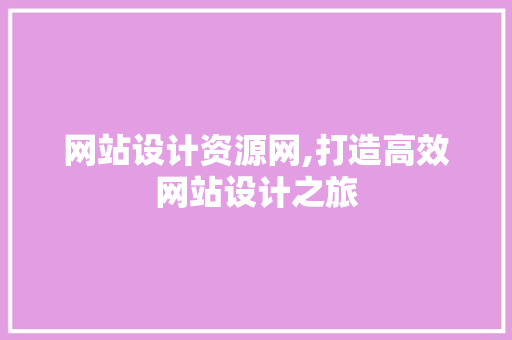 网站设计资源网,打造高效网站设计之旅 网站设计资源网,打造高效网站设计之旅 SEO关键词
