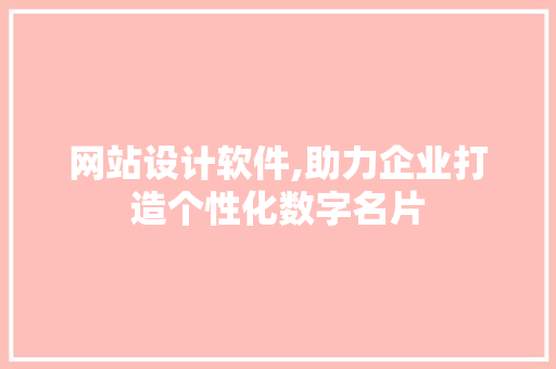 网站设计软件,助力企业打造个性化数字名片