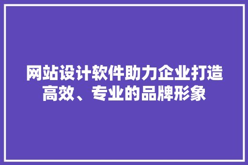 网站设计软件助力企业打造高效、专业的品牌形象