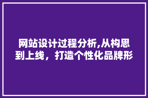 网站设计过程分析,从构思到上线，打造个性化品牌形象