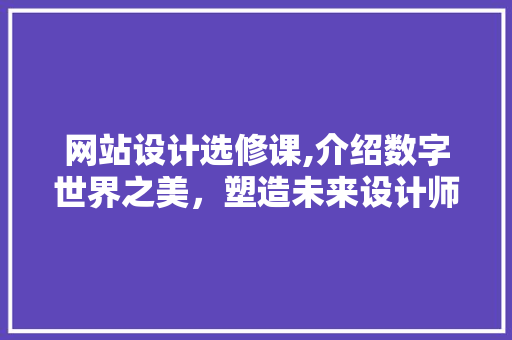 网站设计选修课,介绍数字世界之美，塑造未来设计师