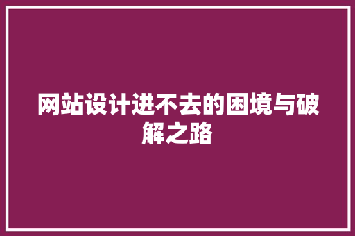 网站设计进不去的困境与破解之路 网站设计进不去的困境与破解之路 网站建设公司