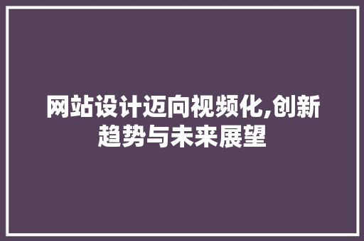 网站设计迈向视频化,创新趋势与未来展望
