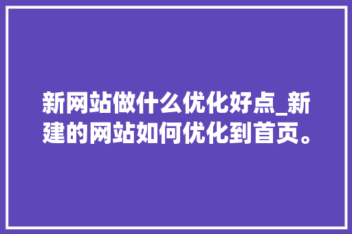 新网站做什么优化好点_新建的网站如何优化到首页。 新网站做什么优化好点_新建的网站如何优化到首页。 百度SEO