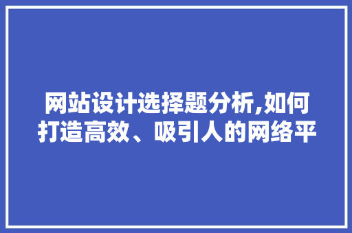 网站设计选择题分析,如何打造高效、吸引人的网络平台