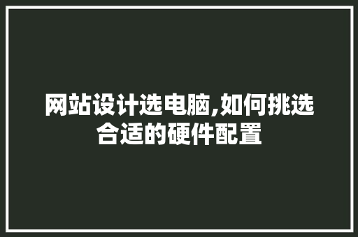 网站设计选电脑,如何挑选合适的硬件配置