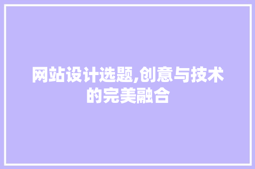 网站设计选题,创意与技术的完美融合
