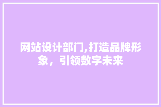 网站设计部门,打造品牌形象，引领数字未来
