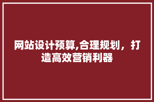 网站设计预算,合理规划，打造高效营销利器