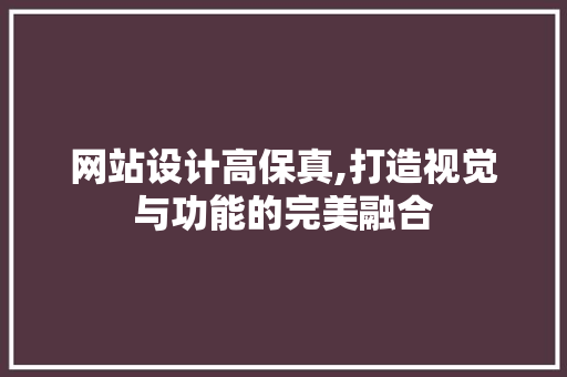 网站设计高保真,打造视觉与功能的完美融合