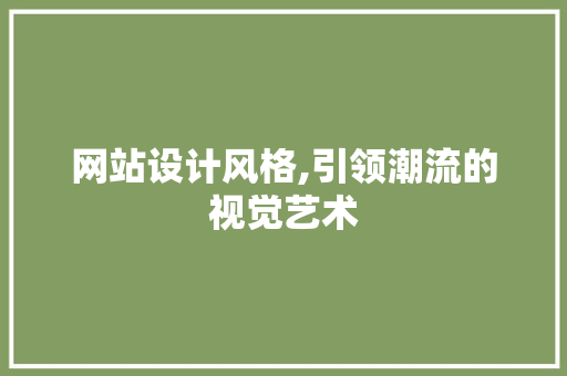 网站设计风格,引领潮流的视觉艺术