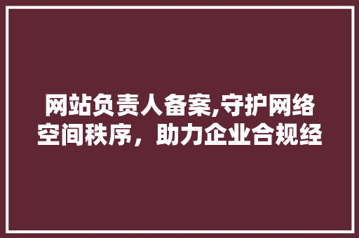 网站负责人备案,守护网络空间秩序，助力企业合规经营