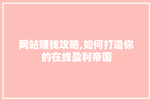 网站赚钱攻略,如何打造你的在线盈利帝国 网站赚钱攻略,如何打造你的在线盈利帝国 神马SEO
