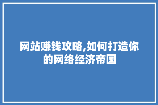 网站赚钱攻略,如何打造你的网络经济帝国