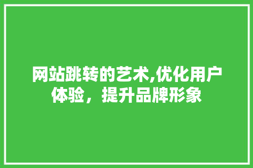 网站跳转的艺术,优化用户体验，提升品牌形象