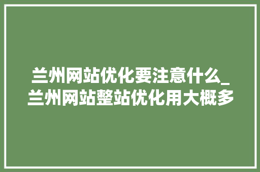 兰州网站优化要注意什么_兰州网站整站优化用大概多少。 兰州网站优化要注意什么_兰州网站整站优化用大概多少。 网站建设公司