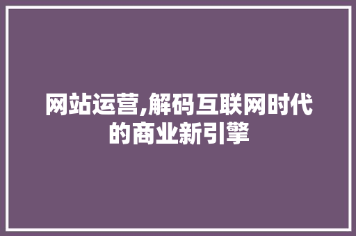 网站运营,解码互联网时代的商业新引擎 网站运营,解码互联网时代的商业新引擎 网站建设公司