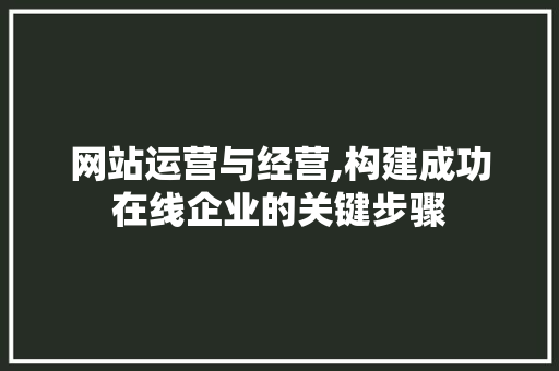 网站运营与经营,构建成功在线企业的关键步骤