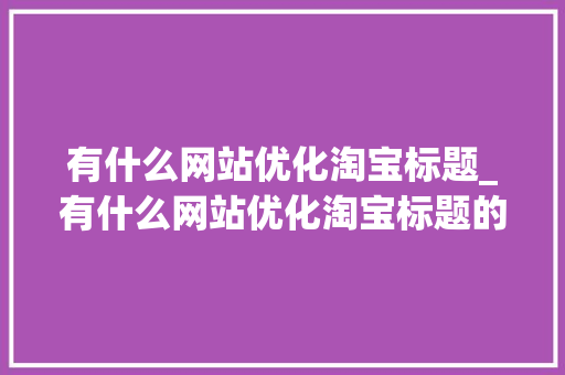 有什么网站优化淘宝标题_有什么网站优化淘宝标题的软件。 有什么网站优化淘宝标题_有什么网站优化淘宝标题的软件。 SEO关键词