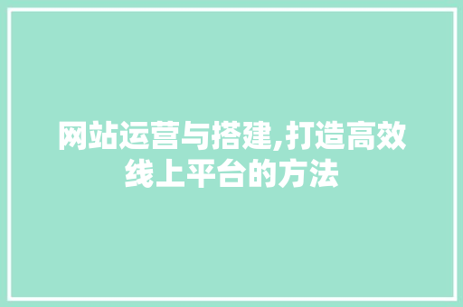 网站运营与搭建,打造高效线上平台的方法 网站运营与搭建,打造高效线上平台的方法 网站建设公司