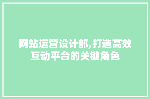 网站运营设计部,打造高效互动平台的关键角色 网站运营设计部,打造高效互动平台的关键角色 SEO关键词
