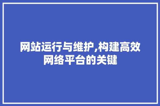 网站运行与维护,构建高效网络平台的关键