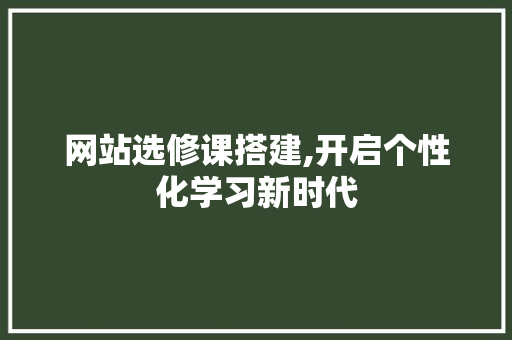 网站选修课搭建,开启个性化学习新时代 网站选修课搭建,开启个性化学习新时代 必应SEO