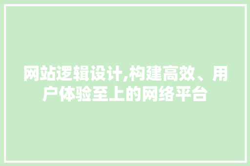 网站逻辑设计,构建高效、用户体验至上的网络平台