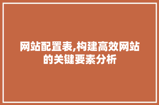 网站配置表,构建高效网站的关键要素分析