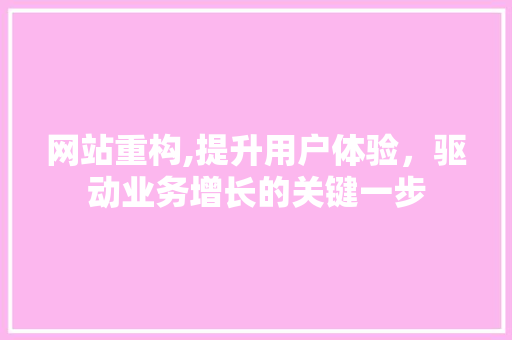 网站重构,提升用户体验，驱动业务增长的关键一步 网站重构,提升用户体验，驱动业务增长的关键一步 神马SEO