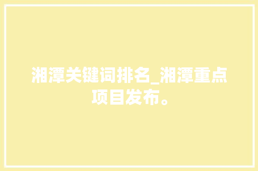 湘潭关键词排名_湘潭重点项目发布。 湘潭关键词排名_湘潭重点项目发布。 SEO关键词