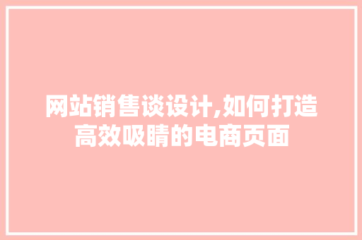 网站销售谈设计,如何打造高效吸睛的电商页面