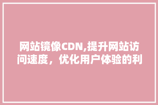 网站镜像CDN,提升网站访问速度，优化用户体验的利器