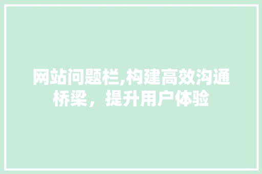 网站问题栏,构建高效沟通桥梁，提升用户体验