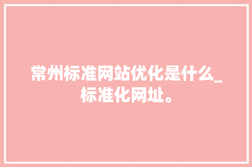 常州标准网站优化是什么_标准化网址。 常州标准网站优化是什么_标准化网址。 搜狗SEO