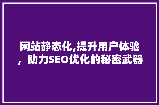 网站静态化,提升用户体验，助力SEO优化的秘密武器
