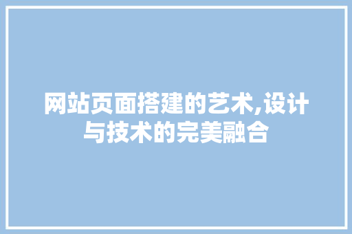 网站页面搭建的艺术,设计与技术的完美融合